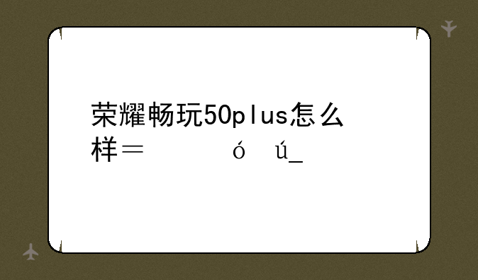 荣耀畅玩50plus什么时候上市的?_