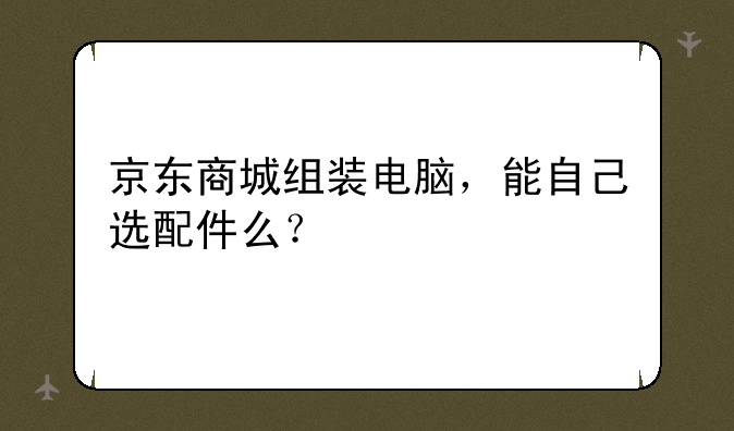 京东商城组装电脑，能自己选配件么？