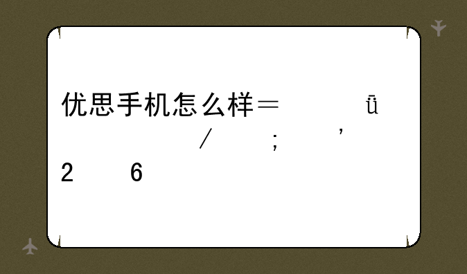 优思手机怎么样？深度评测与选购指南