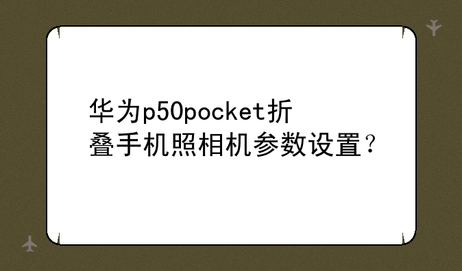 华为p50pocket折叠手机照相机参数设