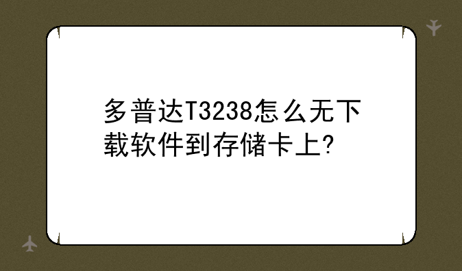 多普达T3238怎么无下载软件到存储卡上?
