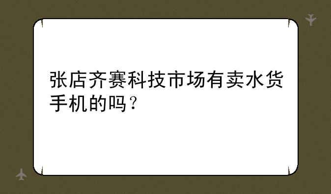 张店齐赛科技市场有卖水货手机的吗？