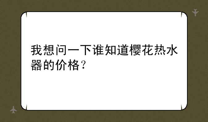 我想问一下谁知道樱花热水器的价