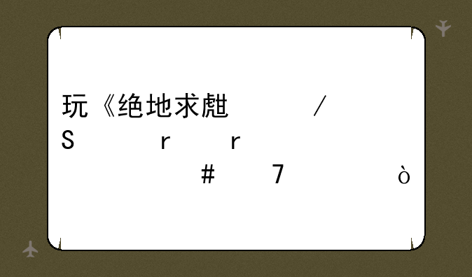 玩《绝地求生》笔记本需要什么配置？