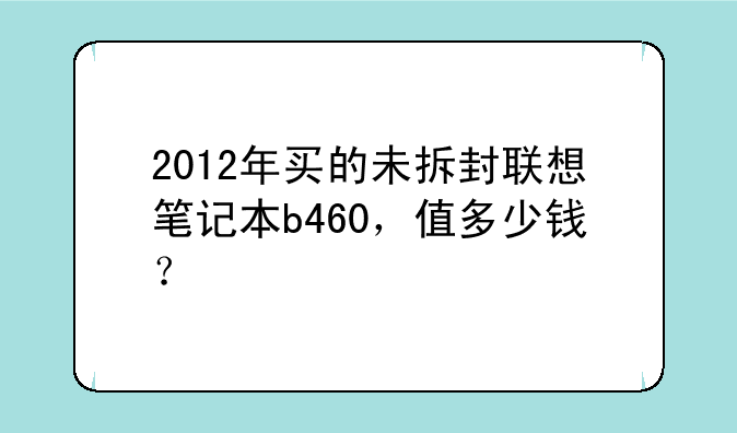 2012年买的未拆封联想笔记本b460，值多少钱？