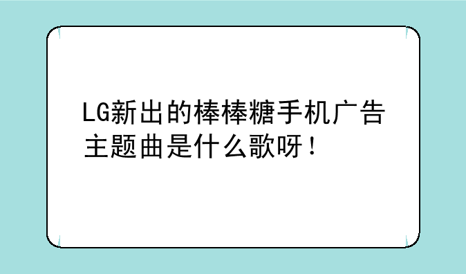 LG新出的棒棒糖手机广告主题曲是什么歌呀！