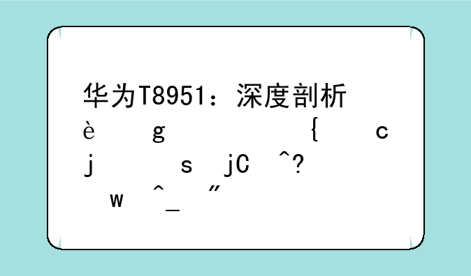 华为T8951：深度剖析这款神秘的“