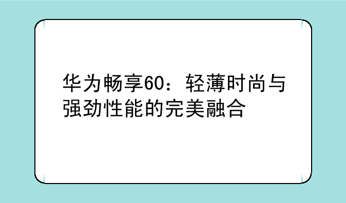 华为畅享60：轻薄时尚与强劲性能的完美融合