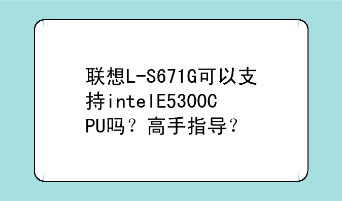 联想L-S671G可以支持intelE5300CPU吗？高手指导？