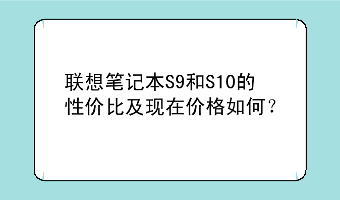 联想笔记本S9和S10的性价比及现在价格如何？