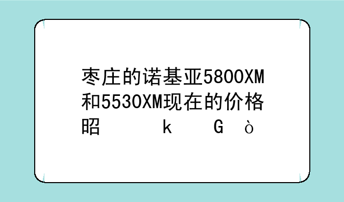 枣庄的诺基亚5800XM和5530XM现在的价格是多少？