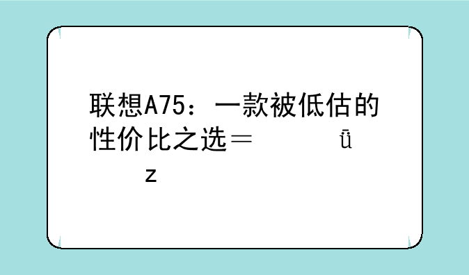 联想A75：一款被低估的性价比之选？深度解析