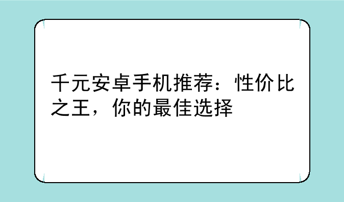 千元安卓手机推荐：性价比之王，