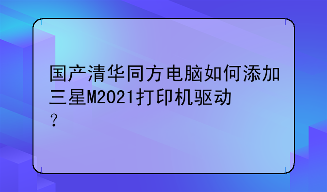国产清华同方电脑如何添加三星M2021打印机驱动？
