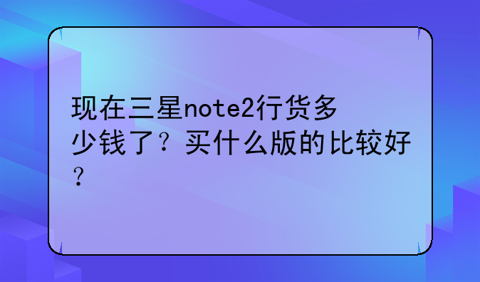 现在三星note2行货多少钱了？买什么版的比较好？