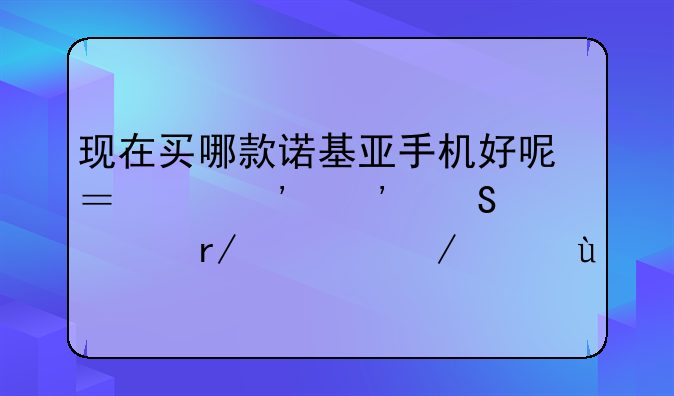 现在买哪款诺基亚手机好呢？帮选选—请看一下要~~