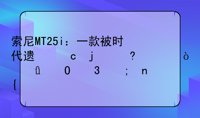 索尼MT25i：一款被时代遗忘的经典？深度体验与回顾