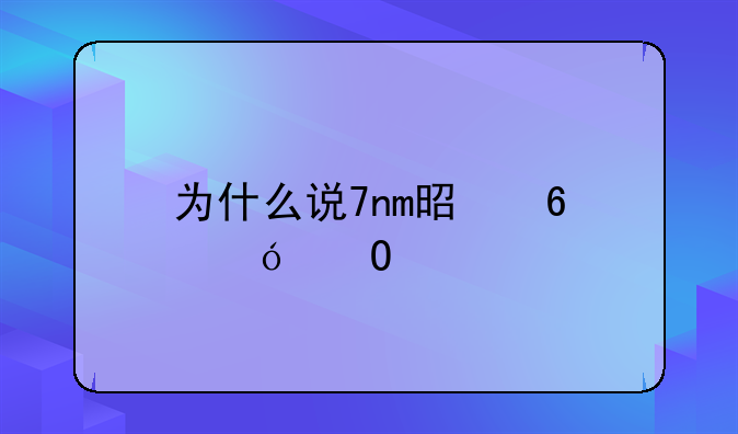 为什么说7nm是半导体工艺的极限，