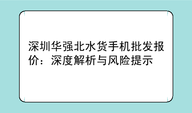 深圳华强北水货手机批发报价：深度解析与风险提示