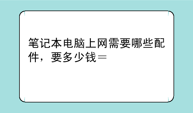 笔记本电脑上网需要哪些配件，要多少钱？说祥细点