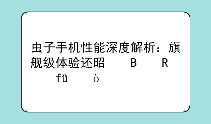 虫子手机性能深度解析：旗舰级体