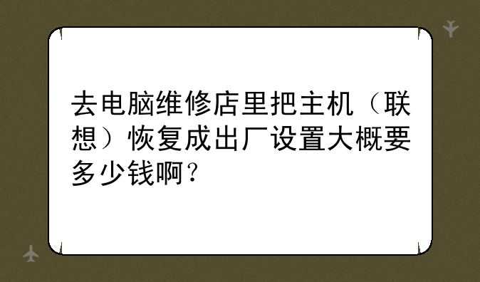 去电脑维修店里把主机（联想）恢复成出厂设置大概要多少钱啊？