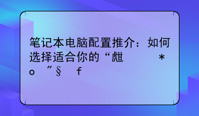 笔记本电脑配置推介：如何选择适合你的“生产力利器”
