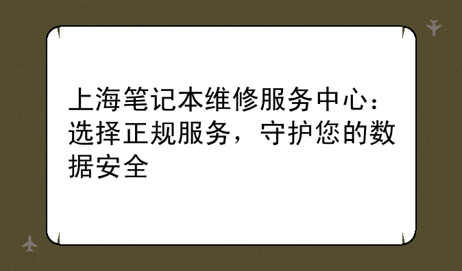 上海笔记本维修服务中心：选择正规服务，守护您的数据安全