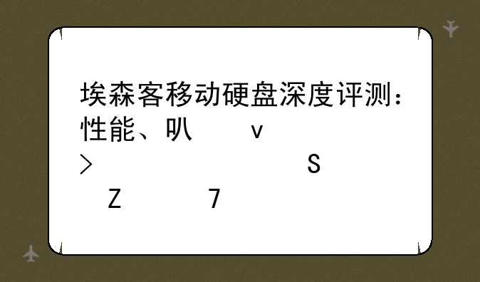 埃森客移动硬盘深度评测：性能、可靠性及性价比全方位解读