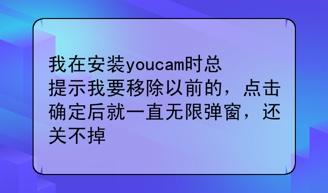 我在安装youcam时总提示我要移除以前的，点击确定后就一直无限弹窗，还关不掉