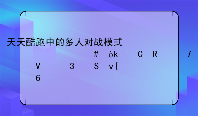 天天酷跑中的多人对战模式为什么会运用不流畅而且非常卡,求解决方法.