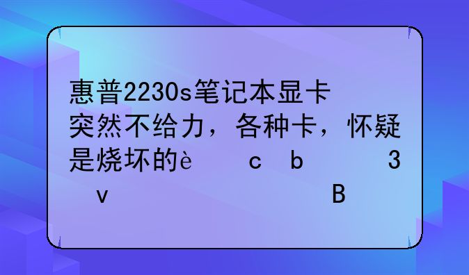 惠普2230s笔记本显卡突然不给力，各种卡，怀疑是烧坏的还是里面要清理