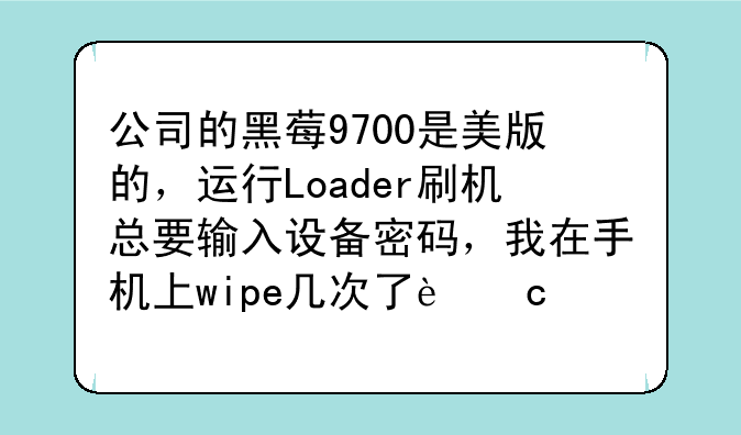 公司的黑莓9700是美版的，运行Loader刷机总要输入设备密码，我在手机上wipe几次了还是出现.