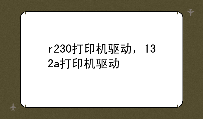 r230打印机驱动，132a打印机驱动