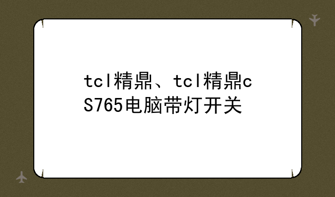tcl精鼎、tcl精鼎cS765电脑带灯开关