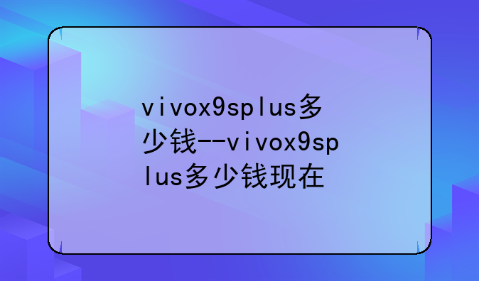 vivox9splus多少钱--vivox9splus多少钱现在