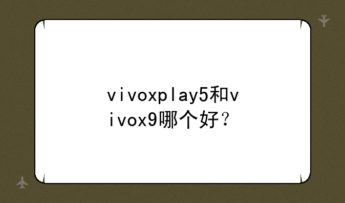 vivoxplay5和vivox9哪个好？