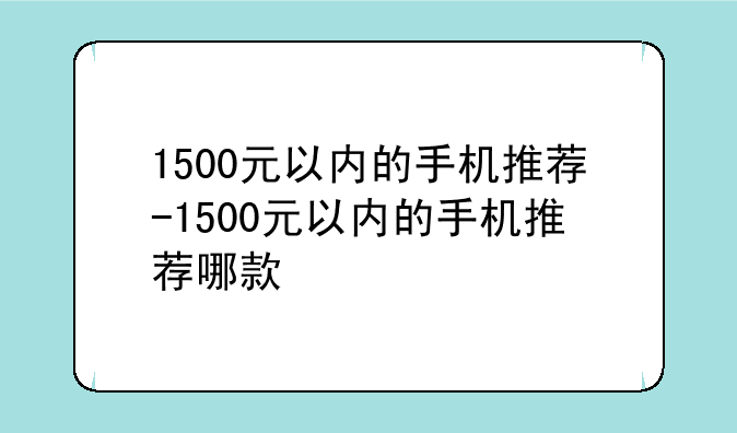 1500元以内的手机推荐-1500元以内的手机推荐哪款