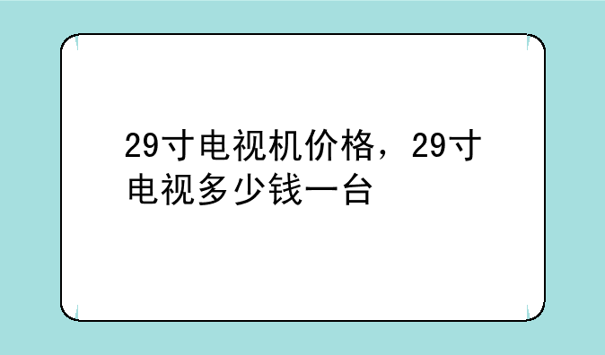 29寸电视机价格，29寸电视多少钱