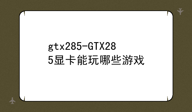 gtx285-GTX285显卡能玩哪些游戏