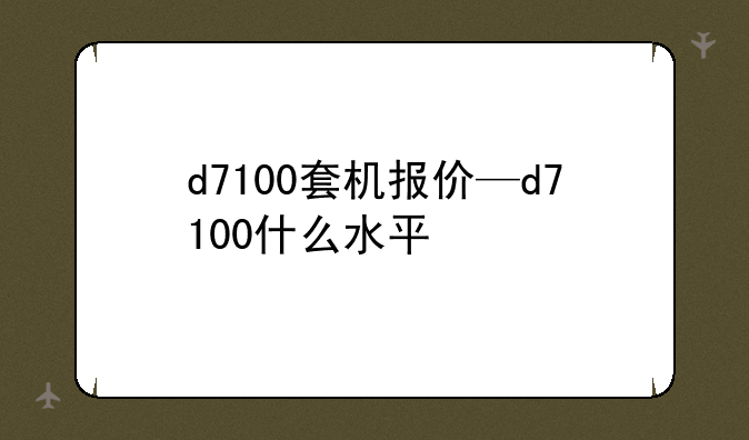 d7100套机报价—d7100什么水平