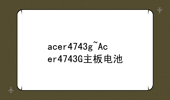 acer4743g~Acer4743G主板电池
