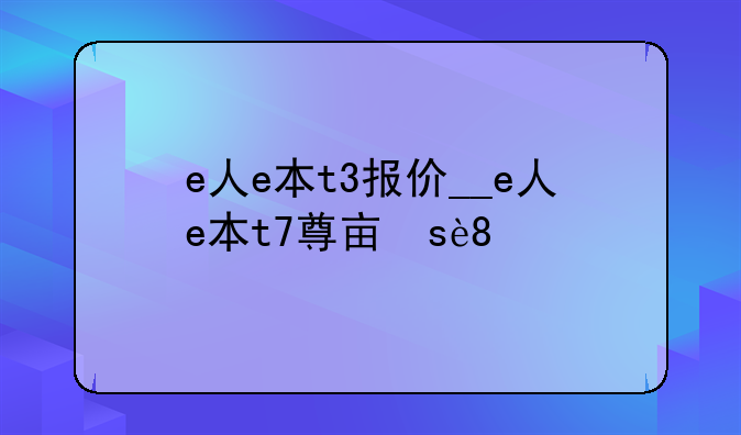 e人e本t3报价__e人e本t7尊享版