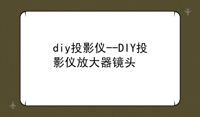 diy投影仪--DIY投影仪放大器镜头