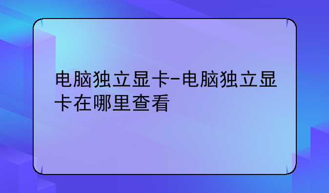 电脑独立显卡-电脑独立显卡在哪里查看