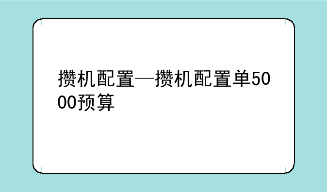 攒机配置—攒机配置单5000预算