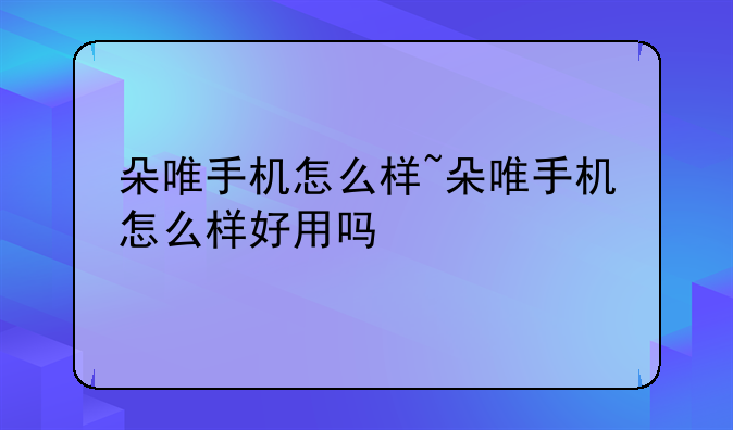 朵唯手机怎么样~朵唯手机怎么样好用吗