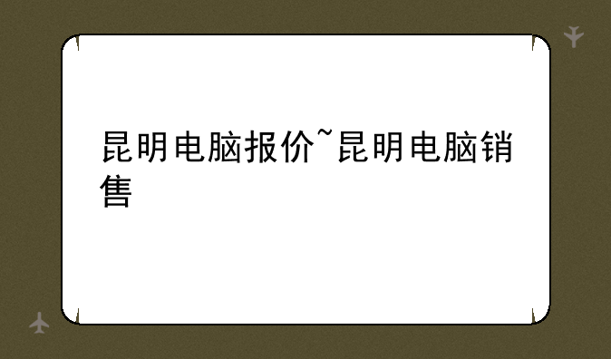 昆明电脑报价~昆明电脑销售
