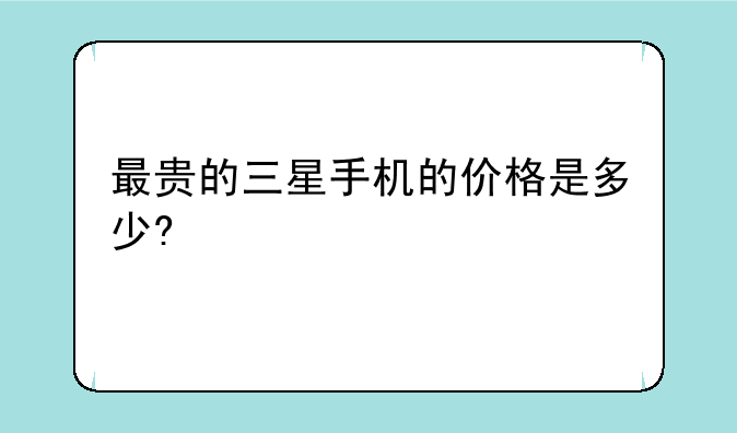 最贵的三星手机的价格是多少?