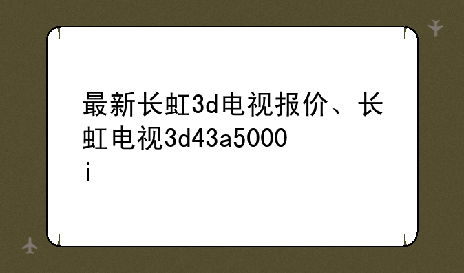 最新长虹3d电视报价、长虹电视3d43a5000i